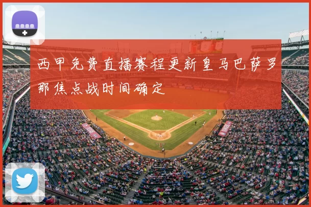 西甲免费直播赛程更新皇马巴萨罗那焦点战时间确定