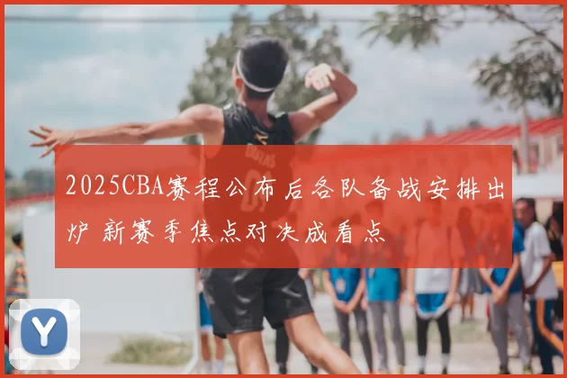 2025CBA赛程公布后各队备战安排出炉 新赛季焦点对决成看点