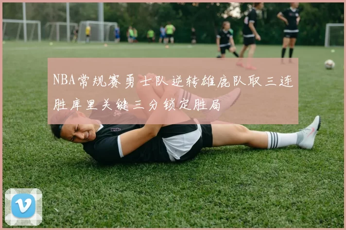 NBA常规赛勇士队逆转雄鹿队取三连胜库里关键三分锁定胜局