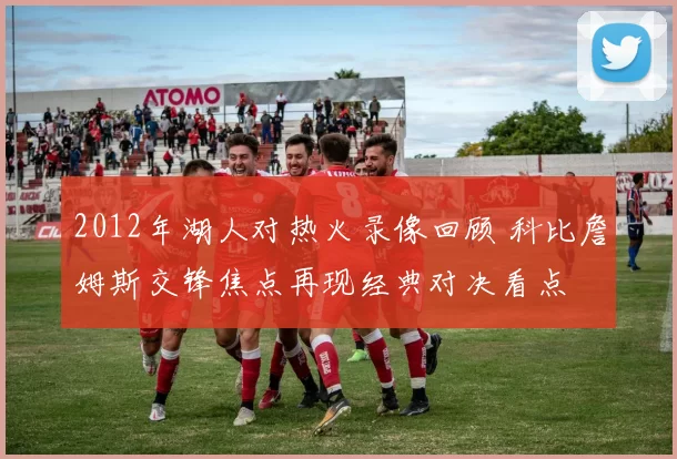 2012年湖人对热火录像回顾 科比詹姆斯交锋焦点再现经典对决看点