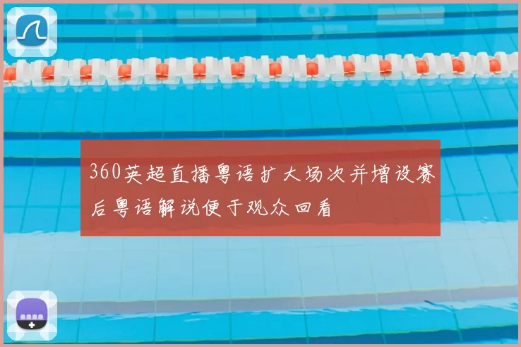 360英超直播粤语扩大场次并增设赛后粤语解说便于观众回看
