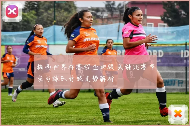 梅西世界杯赛程全回顾 关键比赛节点与球队晋级走势解析