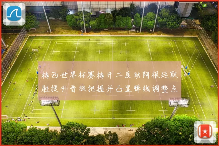 梅西世界杯赛梅开二度助阿根廷取胜提升晋级把握并凸显锋线调整点