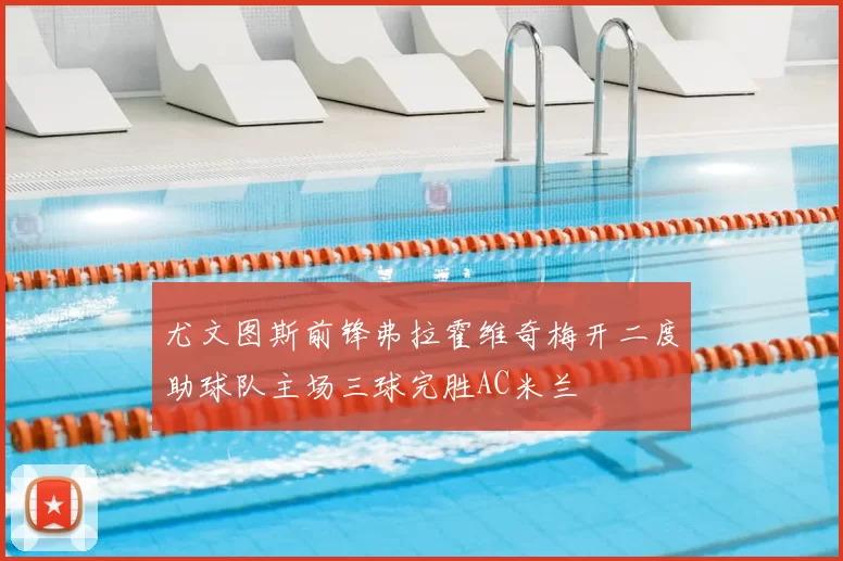 尤文图斯前锋弗拉霍维奇梅开二度助球队主场三球完胜AC米兰