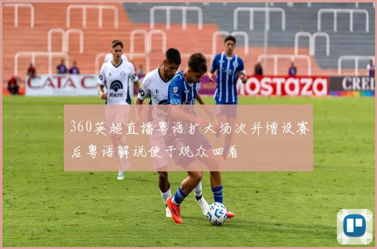 360英超直播粤语扩大场次并增设赛后粤语解说便于观众回看