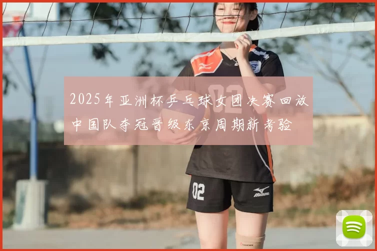 2025年亚洲杯乒乓球女团决赛回放中国队夺冠晋级东京周期新考验