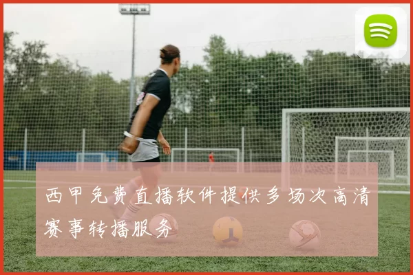 西甲免费直播软件提供多场次高清赛事转播服务