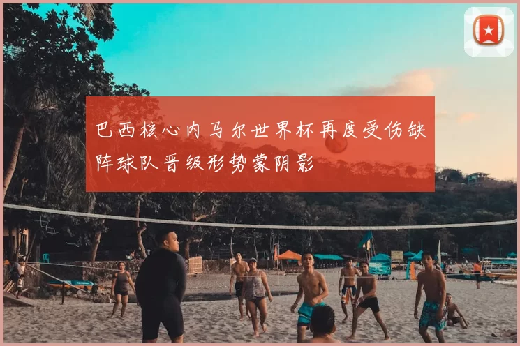 巴西核心内马尔世界杯再度受伤缺阵球队晋级形势蒙阴影