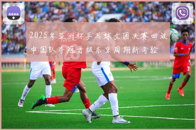 2025年亚洲杯乒乓球女团决赛回放中国队夺冠晋级东京周期新考验