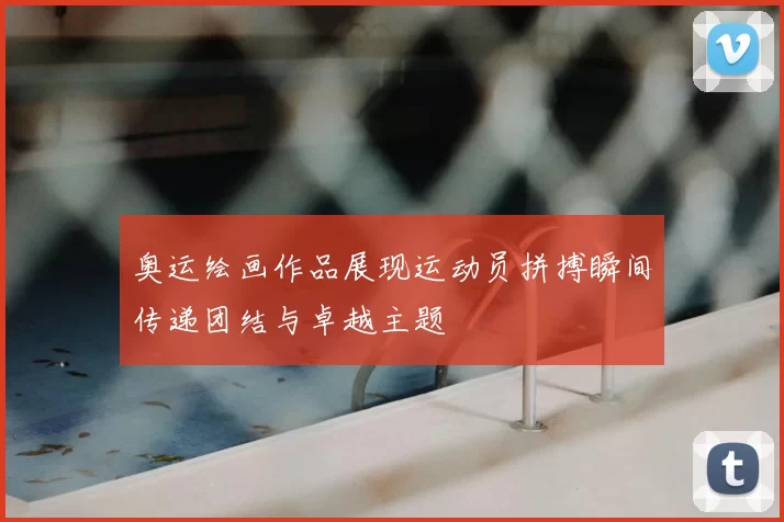 奥运绘画作品展现运动员拼搏瞬间传递团结与卓越主题