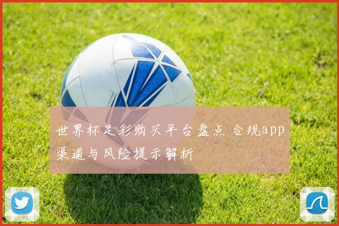 世界杯足彩购买平台盘点 合规app渠道与风险提示解析