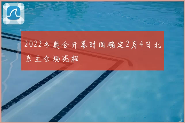 2022冬奥会开幕时间确定2月4日北京主会场亮相