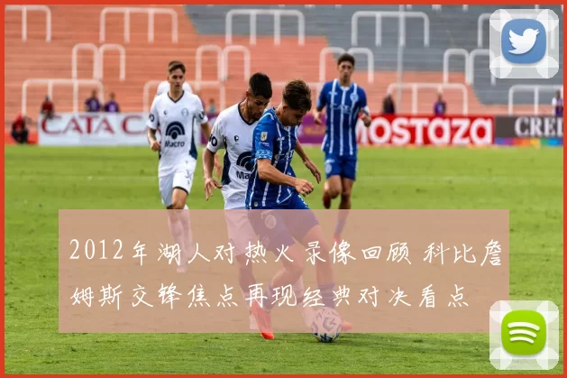 2012年湖人对热火录像回顾 科比詹姆斯交锋焦点再现经典对决看点