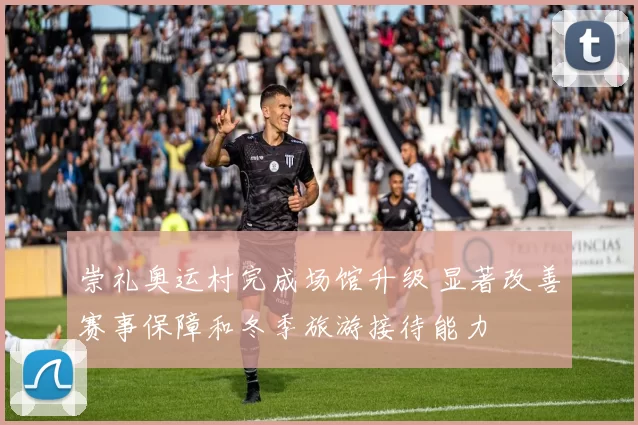 崇礼奥运村完成场馆升级 显著改善赛事保障和冬季旅游接待能力