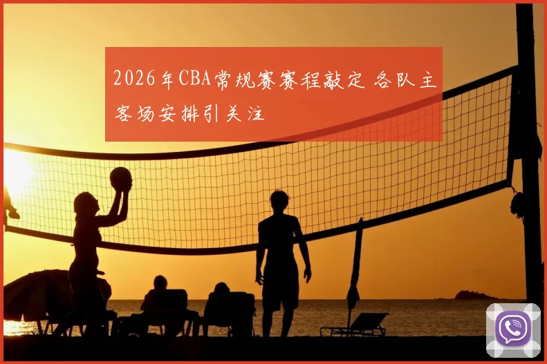 2026年CBA常规赛赛程敲定 各队主客场安排引关注