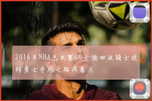 2016年NBA总决赛G6全场回放骑士逆转勇士夺冠之路再看点
