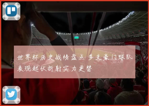 世界杯历史战绩盘点 多支豪门球队表现起伏折射实力更替