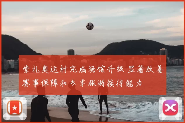 崇礼奥运村完成场馆升级 显著改善赛事保障和冬季旅游接待能力