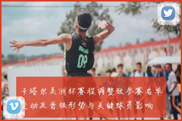 卡塔尔美洲杯赛程调整致参赛名单变动及晋级形势与关键球员影响