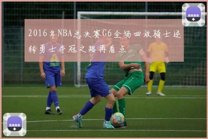 2016年NBA总决赛G6全场回放骑士逆转勇士夺冠之路再看点