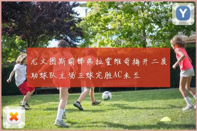 尤文图斯前锋弗拉霍维奇梅开二度助球队主场三球完胜AC米兰