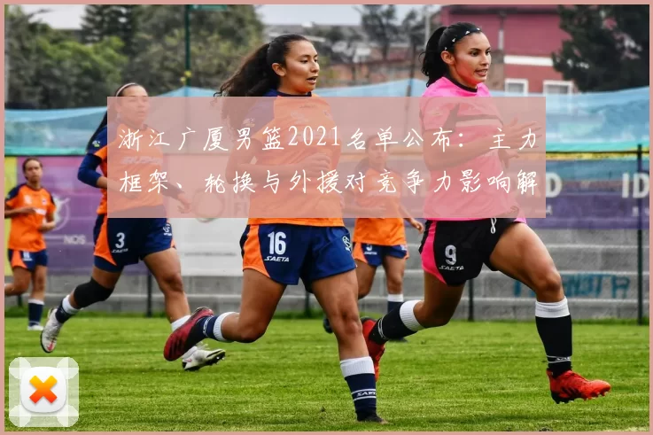 浙江广厦男篮2021名单公布:主力框架、轮换与外援对竞争力影响解析