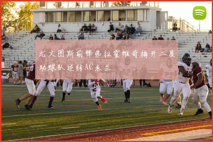 尤文图斯前锋弗拉霍维奇梅开二度助球队逆转AC米兰