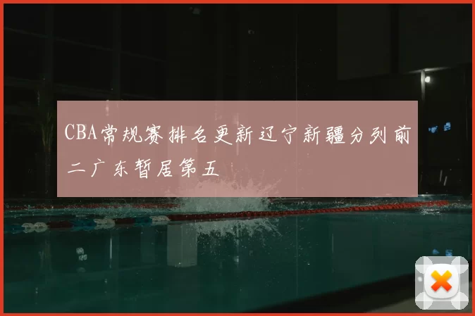 CBA常规赛排名更新辽宁新疆分列前二广东暂居第五