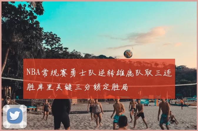 NBA常规赛勇士队逆转雄鹿队取三连胜库里关键三分锁定胜局