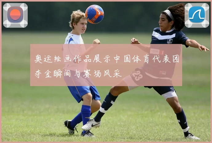奥运绘画作品展示中国体育代表团夺金瞬间与赛场风采