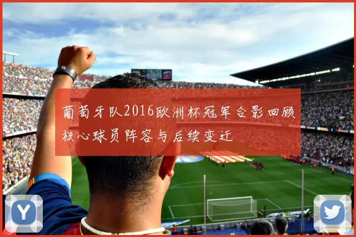 葡萄牙队2016欧洲杯冠军合影回顾核心球员阵容与后续变迁