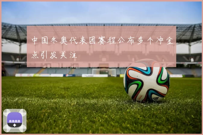 中国冬奥代表团赛程公布多个冲金点引发关注