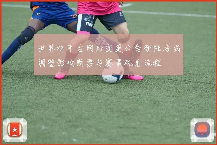 世界杯平台网址变更公告登陆方式调整影响购票与赛事观看流程