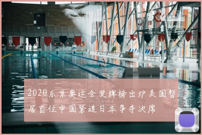 2020东京奥运会奖牌榜出炉美国暂居首位中国紧追日本争夺次席