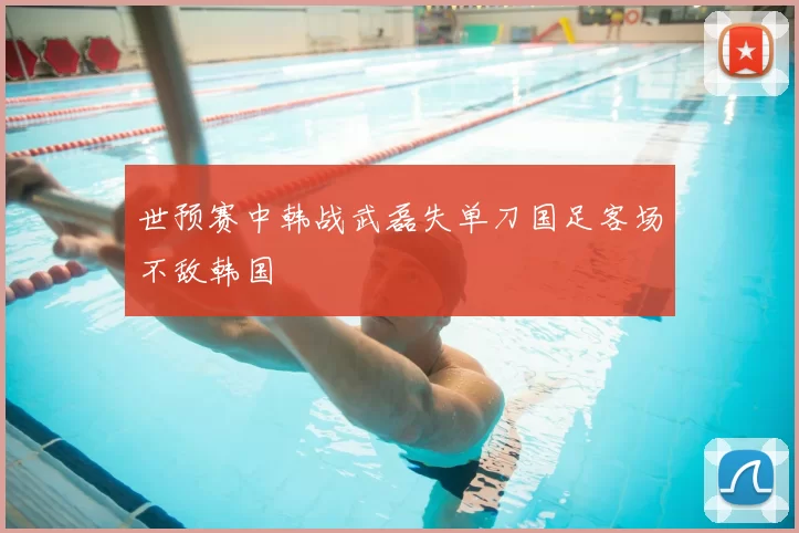 世预赛中韩战武磊失单刀国足客场不敌韩国