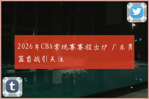 2026年CBA常规赛赛程出炉 广东男篮首战引关注