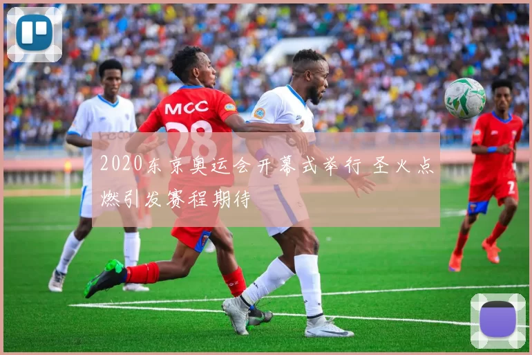 2020东京奥运会开幕式举行 圣火点燃引发赛程期待