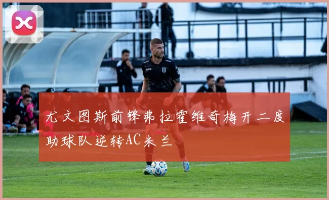 尤文图斯前锋弗拉霍维奇梅开二度助球队逆转AC米兰