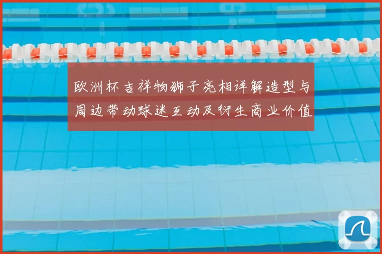 欧洲杯吉祥物狮子亮相详解造型与周边带动球迷互动及衍生商业价值