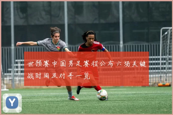 世预赛中国男足赛程公布六场关键战时间及对手一览