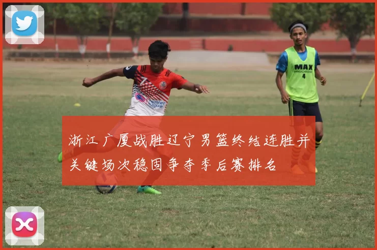 浙江广厦战胜辽宁男篮终结连胜并关键场次稳固争夺季后赛排名