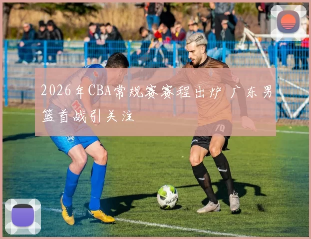 2026年CBA常规赛赛程出炉 广东男篮首战引关注