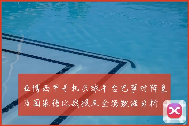亚博西甲手机买球平台巴萨对阵皇马国家德比战报及全场数据分析