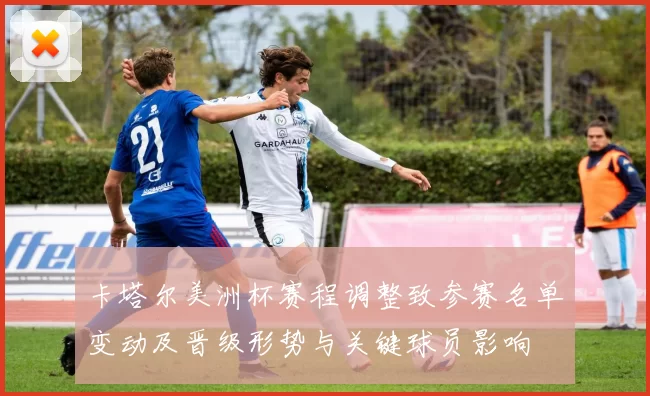 卡塔尔美洲杯赛程调整致参赛名单变动及晋级形势与关键球员影响