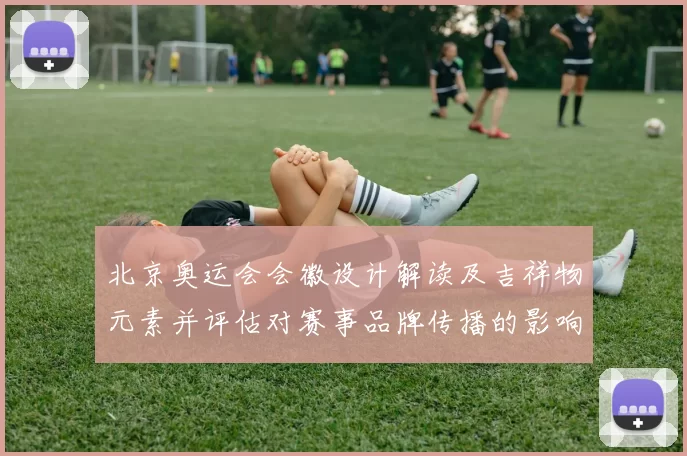 北京奥运会会徽设计解读及吉祥物元素并评估对赛事品牌传播的影响