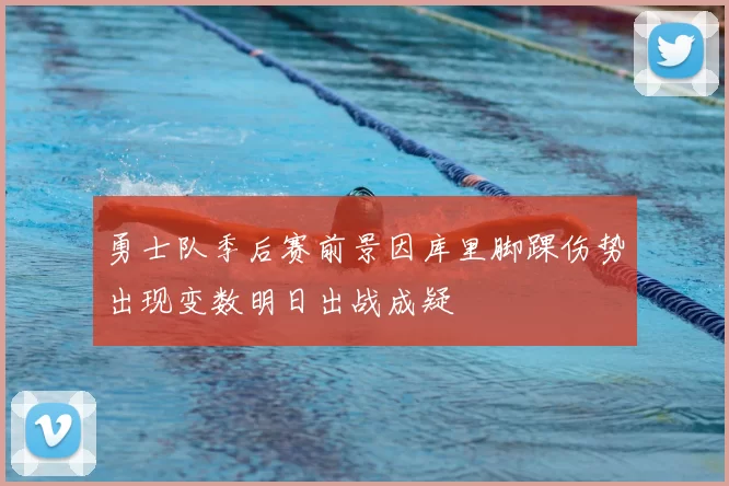 勇士队季后赛前景因库里脚踝伤势出现变数明日出战成疑