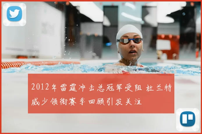 2012年雷霆冲击总冠军受阻 杜兰特威少领衔赛季回顾引发关注