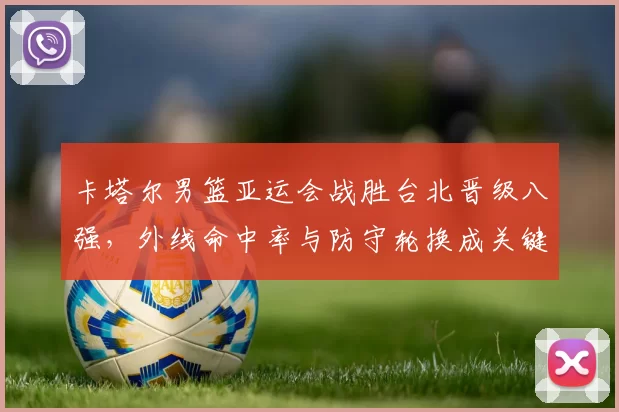 卡塔尔男篮亚运会战胜台北晋级八强，外线命中率与防守轮换成关键