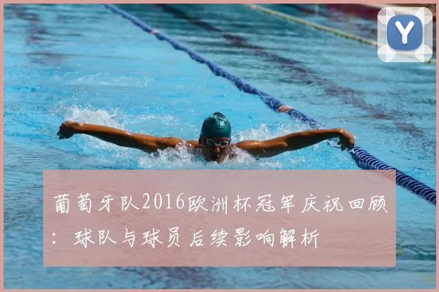 葡萄牙队2016欧洲杯冠军庆祝回顾:球队与球员后续影响解析