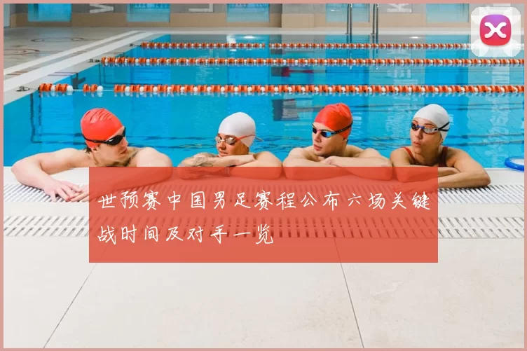 世预赛中国男足赛程公布六场关键战时间及对手一览